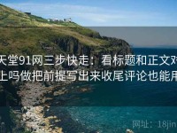 天堂91网三步快走：看标题和正文对上吗做把前提写出来收尾评论也能用