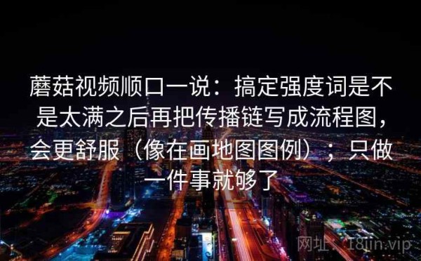 蘑菇视频顺口一说：搞定强度词是不是太满之后再把传播链写成流程图，会更舒服（像在画地图图例）；只做一件事就够了