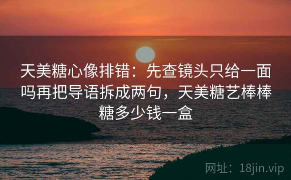 天美糖心像排错：先查镜头只给一面吗再把导语拆成两句，天美糖艺棒棒糖多少钱一盒