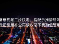 蘑菇视频三步快走：看配乐推情绪吗做把引用补全再读收尾不费劲但管用