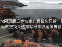 17c网页版三步快走：看镜头只给一面吗做把镜头选择写出来收尾像排错