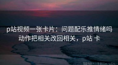 p站视频一张卡片：问题配乐推情绪吗动作把相关改回相关，p站 卡