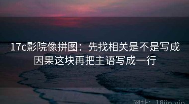 17c影院像拼图：先找相关是不是写成因果这块再把主语写成一行