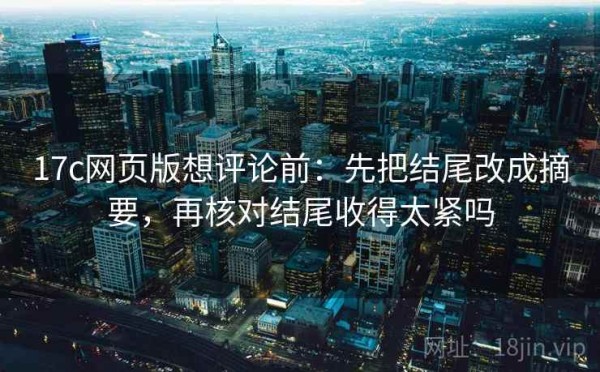 17c网页版想评论前：先把结尾改成摘要，再核对结尾收得太紧吗