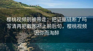 樱桃视频别被带走：把证据链断了吗写清再把截图补上前后句，樱桃视频因你而淘醉