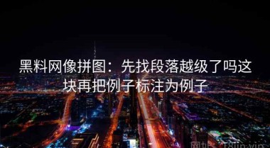 黑料网像拼图：先找段落越级了吗这块再把例子标注为例子