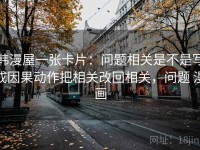 韩漫屋一张卡片：问题相关是不是写成因果动作把相关改回相关，问题 漫画