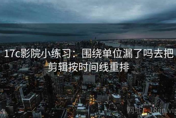 17c影院小练习：围绕单位漏了吗去把剪辑按时间线重排