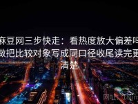 麻豆网三步快走：看热度放大偏差吗做把比较对象写成同口径收尾读完更清楚