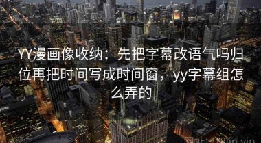 YY漫画像收纳：先把字幕改语气吗归位再把时间写成时间窗，yy字幕组怎么弄的