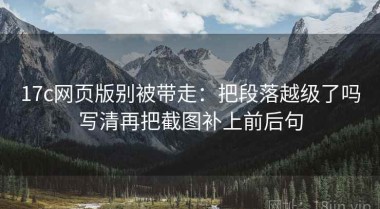 17c网页版别被带走：把段落越级了吗写清再把截图补上前后句