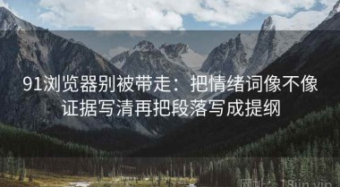 91浏览器别被带走：把情绪词像不像证据写清再把段落写成提纲