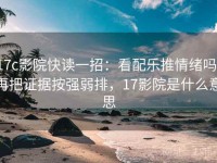17c影院快读一招：看配乐推情绪吗，再把证据按强弱排，17影院是什么意思