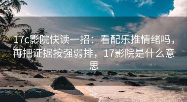 17c影院快读一招：看配乐推情绪吗，再把证据按强弱排，17影院是什么意思