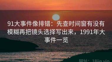 91大事件像排错：先查时间窗有没有模糊再把镜头选择写出来，1991年大事件一览