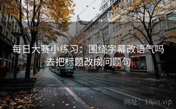 每日大赛小练习：围绕字幕改语气吗去把标题改成问题句