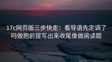 17c网页版三步快走：看导语先定调了吗做把前提写出来收尾像做阅读题