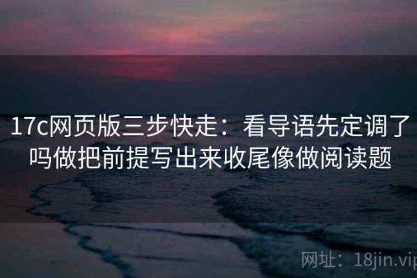 17c网页版三步快走：看导语先定调了吗做把前提写出来收尾像做阅读题