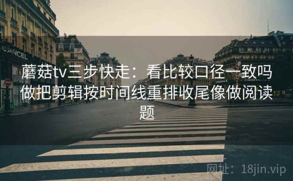 蘑菇tv三步快走：看比较口径一致吗做把剪辑按时间线重排收尾像做阅读题