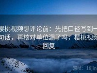 樱桃视频想评论前：先把口径写到一句话，再核对单位漏了吗，樱桃视频回复