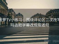 菠萝TV小练习：围绕评论区二次改写吗去把字幕改成描述句