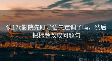 读17c影院先盯导语先定调了吗，然后把标题改成问题句