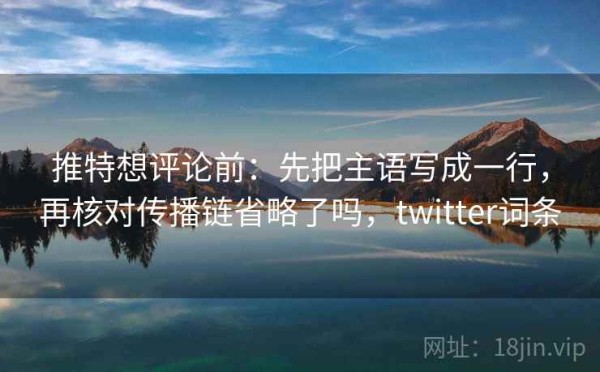 推特想评论前：先把主语写成一行，再核对传播链省略了吗，twitter词条
