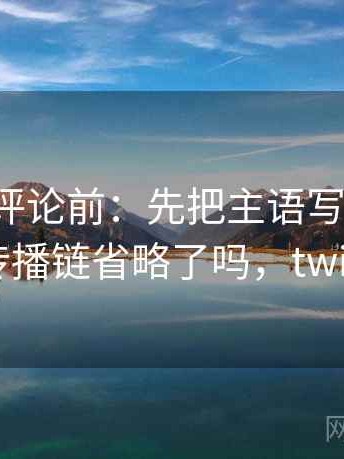 推特想评论前：先把主语写成一行，再核对传播链省略了吗，twitter词条