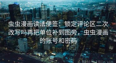 虫虫漫画读法便签：锁定评论区二次改写吗再把单位补到图旁，虫虫漫画的账号和密码