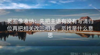觅圈像收纳：先把主语有没有写清归位再把相关改回相关，觅找是什么意思