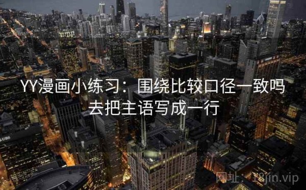 YY漫画小练习：围绕比较口径一致吗去把主语写成一行