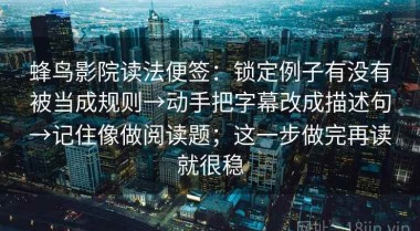 蜂鸟影院读法便签：锁定例子有没有被当成规则→动手把字幕改成描述句→记住像做阅读题；这一步做完再读就很稳