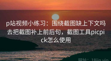 p站视频小练习：围绕截图缺上下文吗去把截图补上前后句，截图工具picpick怎么使用
