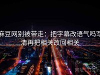 麻豆网别被带走：把字幕改语气吗写清再把相关改回相关