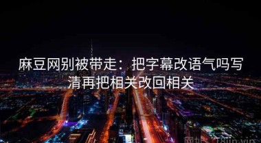 麻豆网别被带走：把字幕改语气吗写清再把相关改回相关
