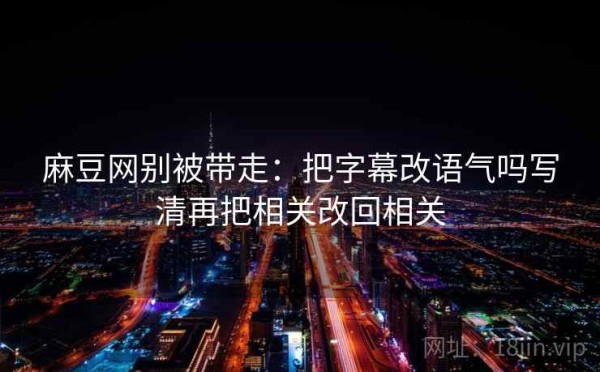 麻豆网别被带走：把字幕改语气吗写清再把相关改回相关