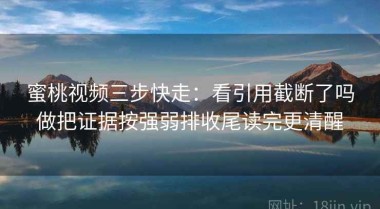 蜜桃视频三步快走：看引用截断了吗做把证据按强弱排收尾读完更清醒