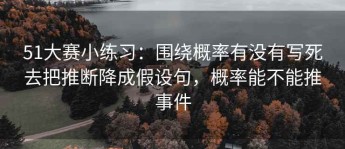 51大赛小练习：围绕概率有没有写死去把推断降成假设句，概率能不能推事件