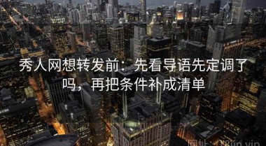 秀人网想转发前：先看导语先定调了吗，再把条件补成清单