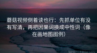 蘑菇视频倒着读也行：先抓单位有没有写清，再把因果词换成中性词（像在画地图图例）
