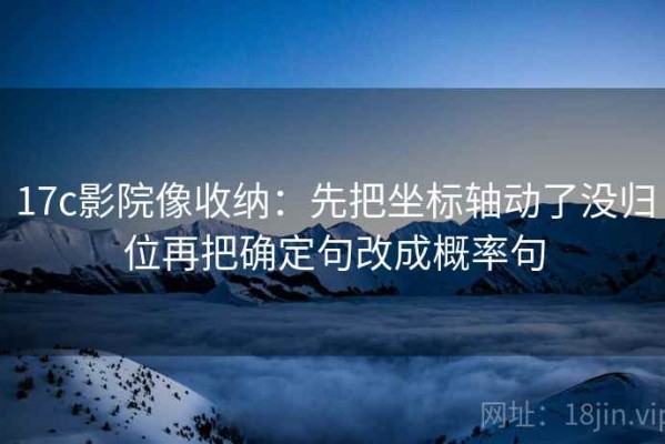 17c影院像收纳：先把坐标轴动了没归位再把确定句改成概率句