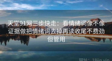 天堂91网三步快走：看情绪词像不像证据做把情绪词去掉再读收尾不费劲但管用