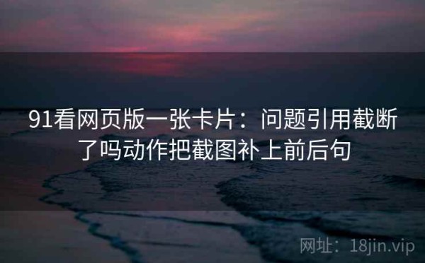 91看网页版一张卡片：问题引用截断了吗动作把截图补上前后句