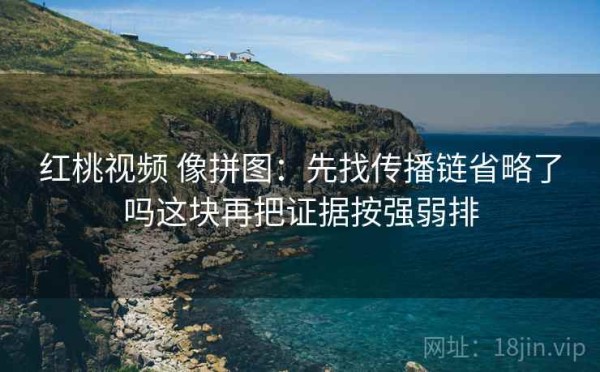 红桃视频 像拼图：先找传播链省略了吗这块再把证据按强弱排
