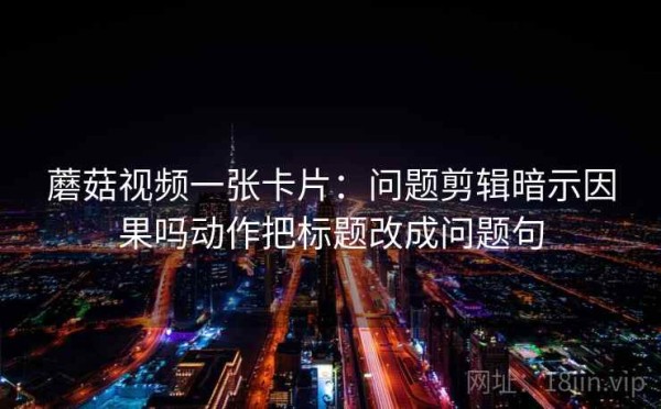 蘑菇视频一张卡片：问题剪辑暗示因果吗动作把标题改成问题句