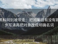 黑料网别被带走：把因果链有没有跳步写清再把对象改成明确名词