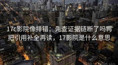 17c影院像排错：先查证据链断了吗再把引用补全再读，17影院是什么意思