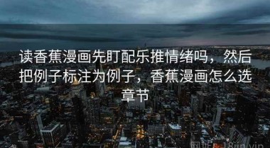 读香蕉漫画先盯配乐推情绪吗，然后把例子标注为例子，香蕉漫画怎么选章节