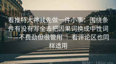 看推特大神我先做一件小事：围绕条件有没有写全去把因果词换成中性词——不费劲但很管用 ｜ 看评论区也同样适用