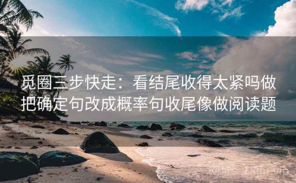 觅圈三步快走：看结尾收得太紧吗做把确定句改成概率句收尾像做阅读题